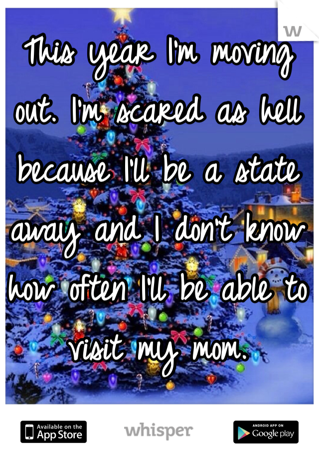 This year I'm moving out. I'm scared as hell because I'll be a state away and I don't know how often I'll be able to visit my mom.