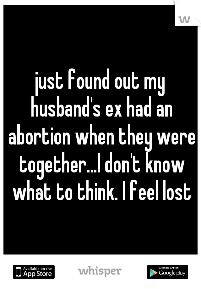 just found out my husband's ex had an abortion when they were together...I don't know what to think. I feel lost