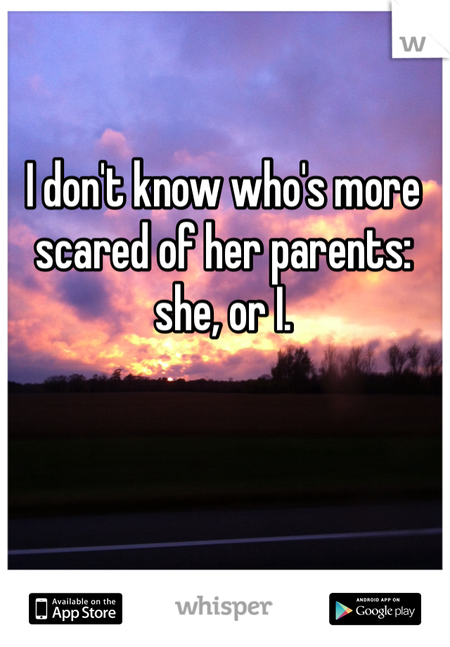 I don't know who's more scared of her parents: she, or I. 