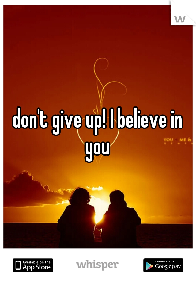 don't give up! I believe in you 
