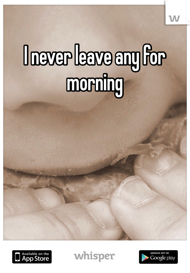 I never leave any for morning 