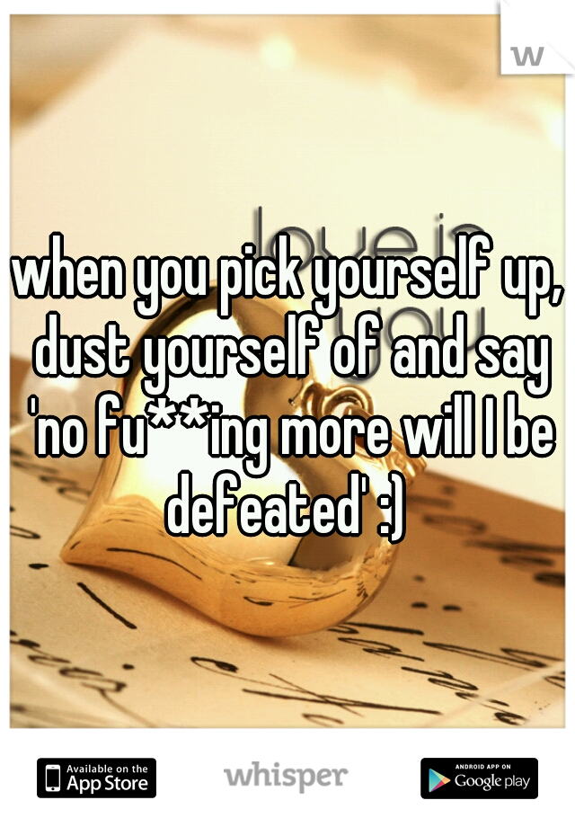 when you pick yourself up, dust yourself of and say 'no fu**ing more will I be defeated' :) 