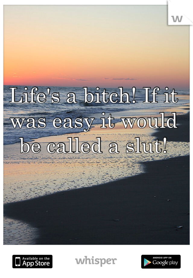 Life's a bitch! If it was easy it would be called a slut!