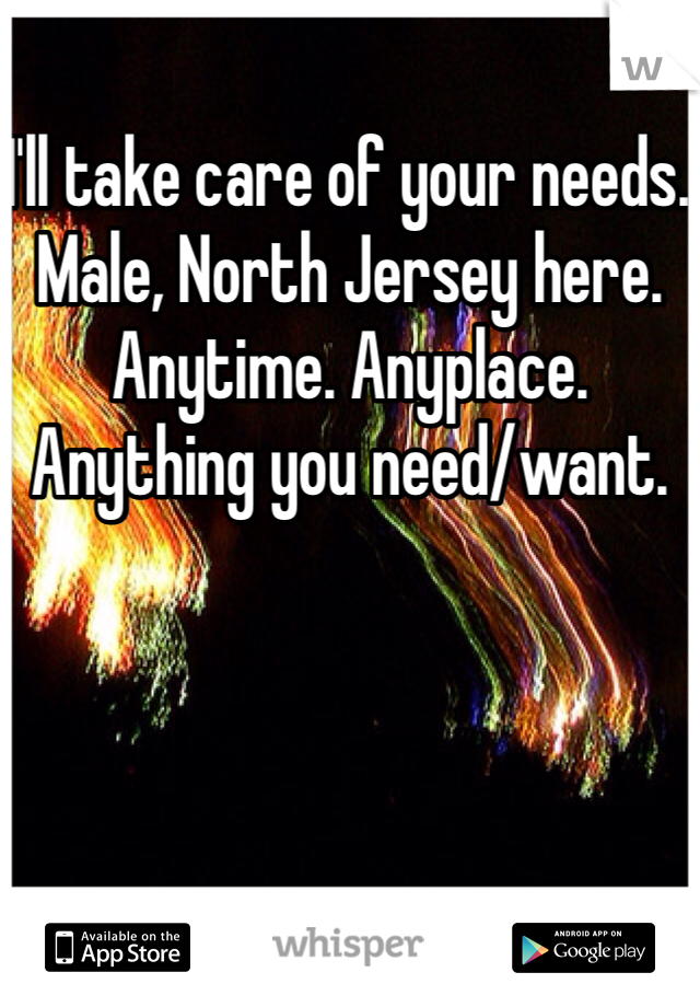 I'll take care of your needs. Male, North Jersey here. Anytime. Anyplace. Anything you need/want.