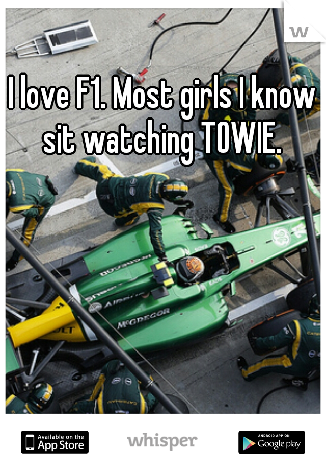 I love F1. Most girls I know sit watching TOWIE. 
