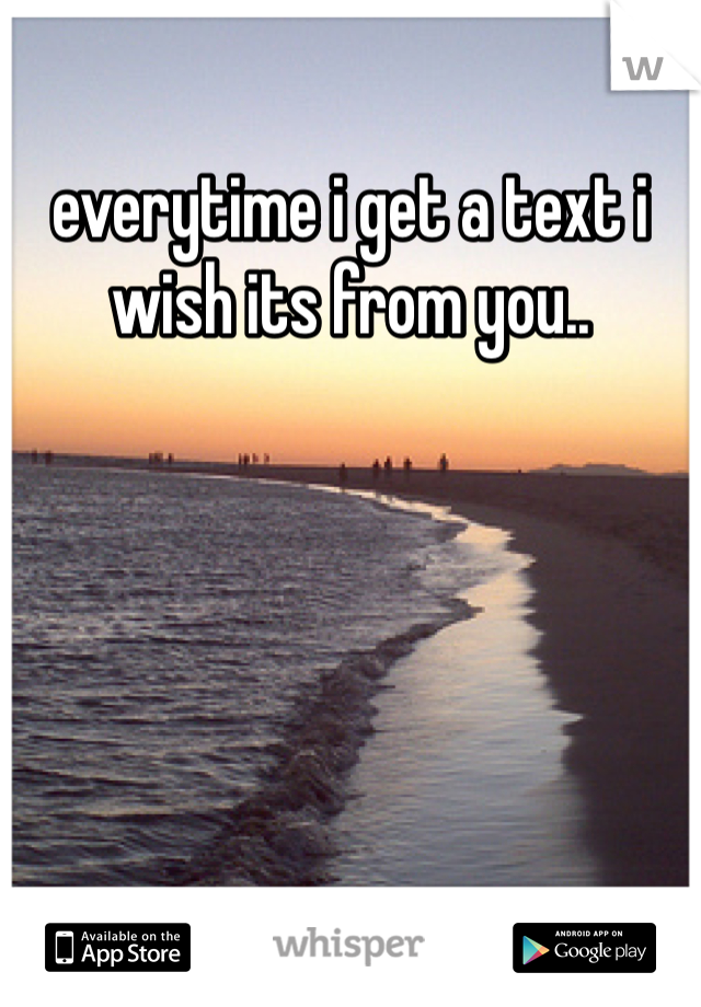 everytime i get a text i wish its from you.. 