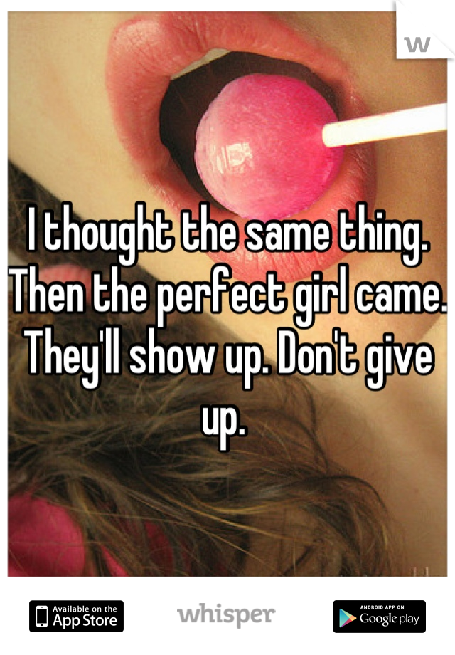 I thought the same thing. Then the perfect girl came. They'll show up. Don't give up. 