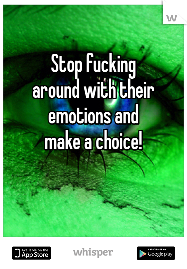 

Stop fucking
around with their
emotions and
make a choice!