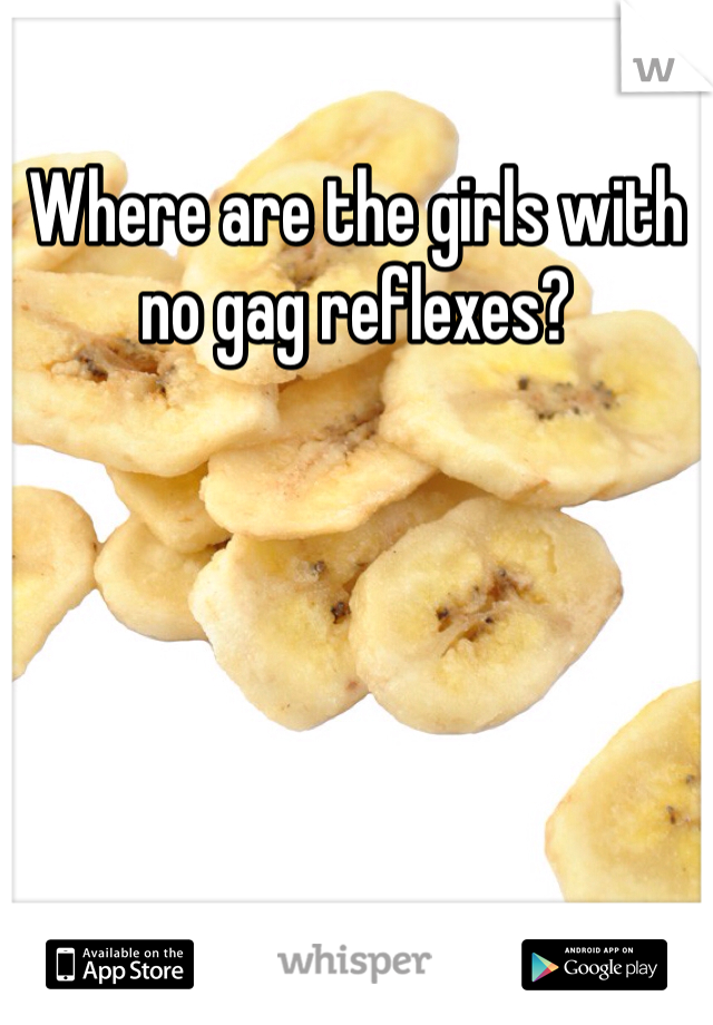 Where are the girls with no gag reflexes?