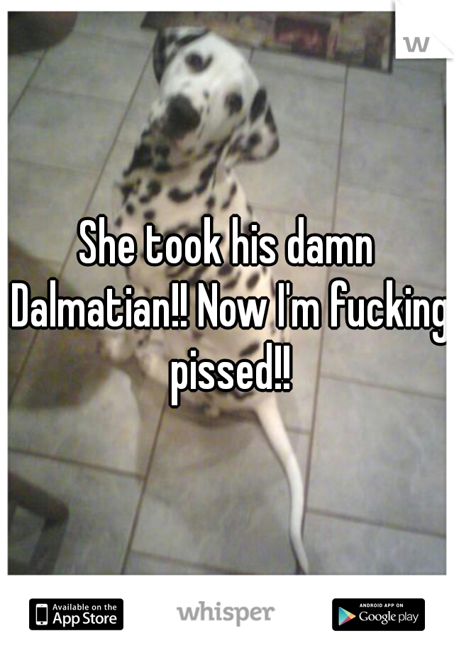 She took his damn Dalmatian!! Now I'm fucking pissed!!