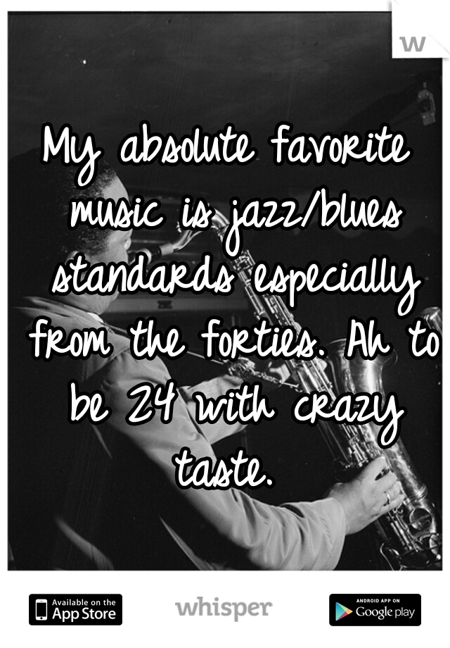 My absolute favorite music is jazz/blues standards especially from the forties. Ah to be 24 with crazy taste. 