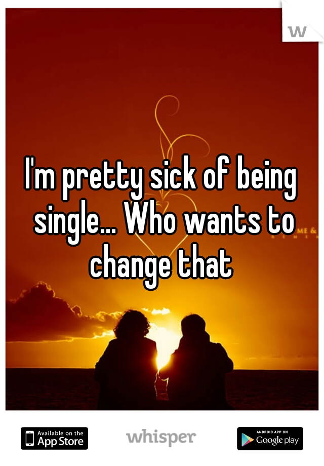 I'm pretty sick of being single... Who wants to change that 
