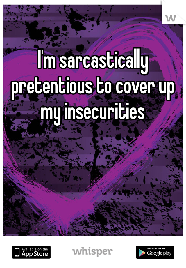 I'm sarcastically pretentious to cover up my insecurities