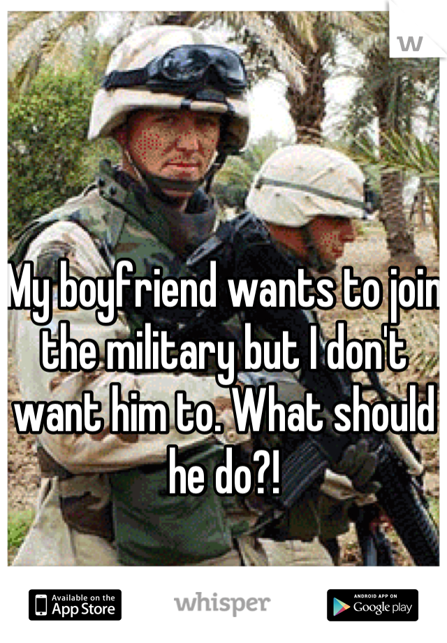 My boyfriend wants to join the military but I don't want him to. What should he do?!