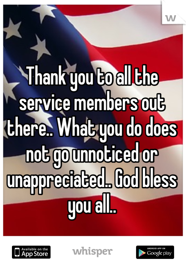 Thank you to all the service members out there.. What you do does not go unnoticed or unappreciated.. God bless you all.. 