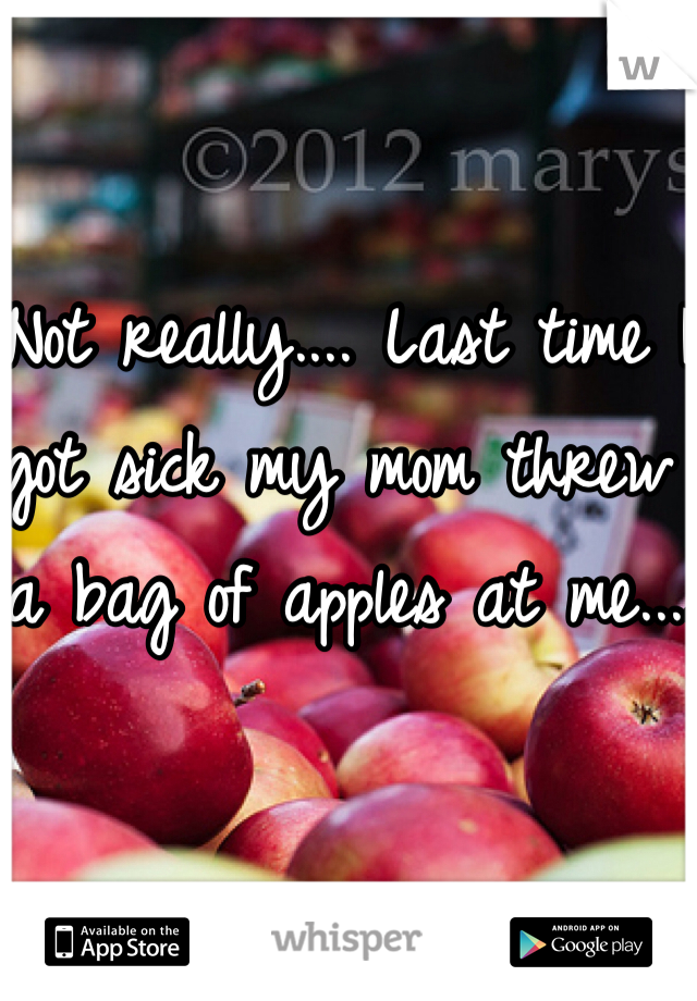 Not really.... Last time I got sick my mom threw a bag of apples at me....