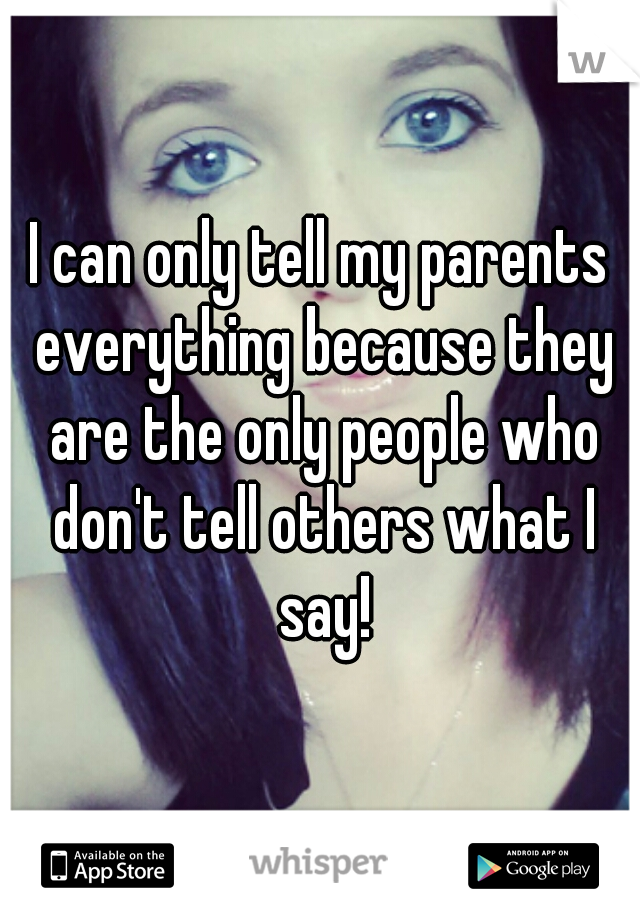 I can only tell my parents everything because they are the only people who don't tell others what I say!