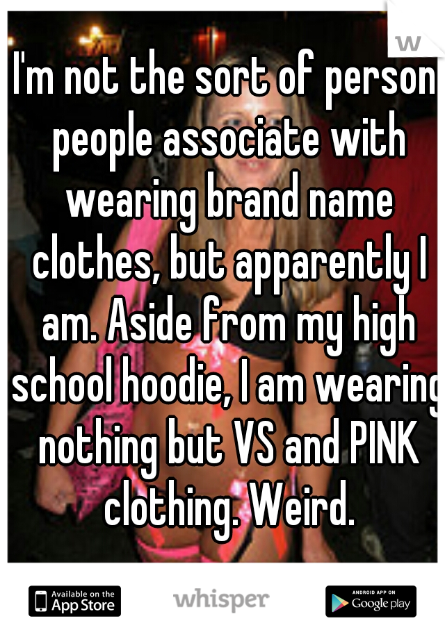 I'm not the sort of person people associate with wearing brand name clothes, but apparently I am. Aside from my high school hoodie, I am wearing nothing but VS and PINK clothing. Weird.