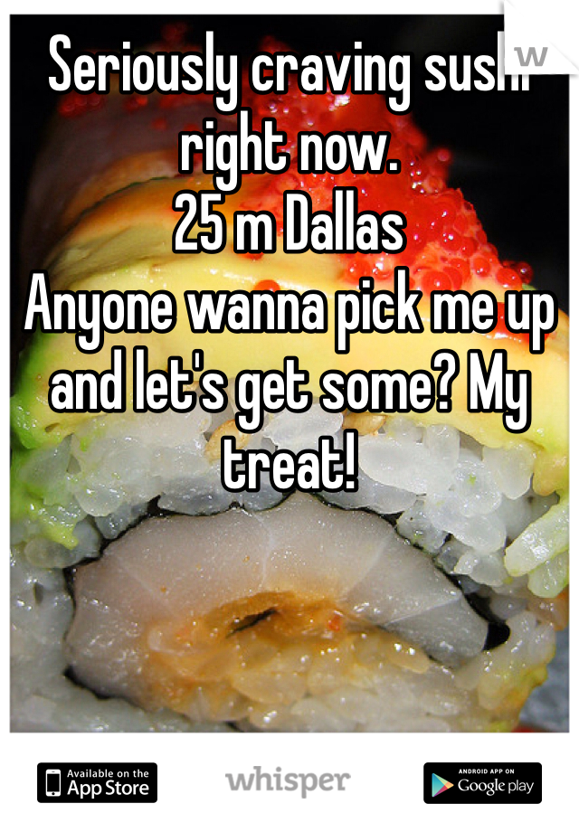 Seriously craving sushi right now. 
25 m Dallas
Anyone wanna pick me up and let's get some? My treat! 