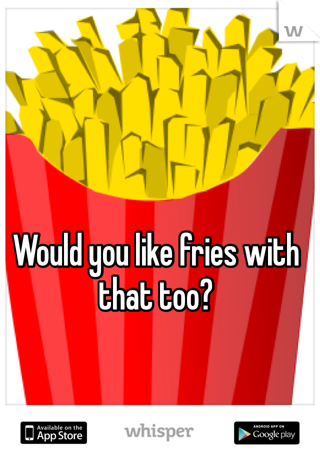 Would you like fries with that too?