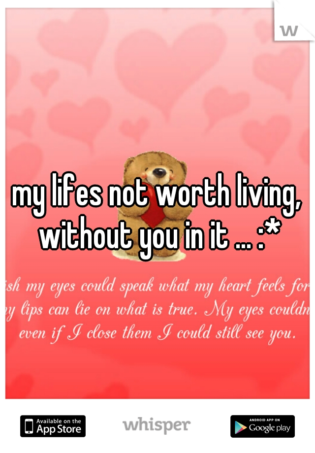 my lifes not worth living, without you in it ... :*