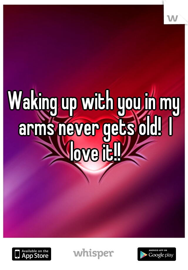 Waking up with you in my arms never gets old!  I love it!!