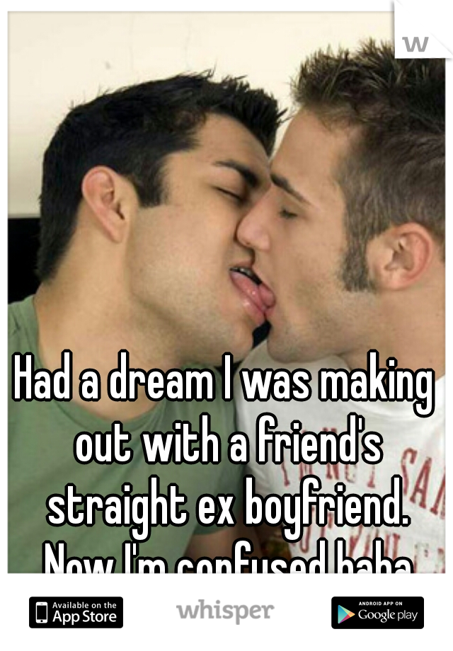 Had a dream I was making out with a friend's straight ex boyfriend. Now I'm confused haha