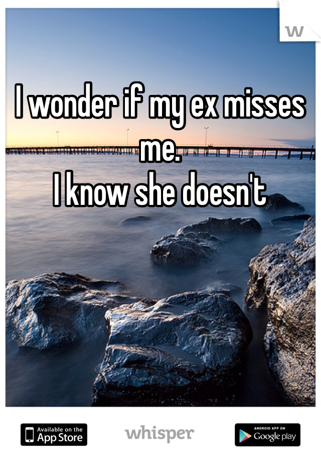 I wonder if my ex misses me.
I know she doesn't 