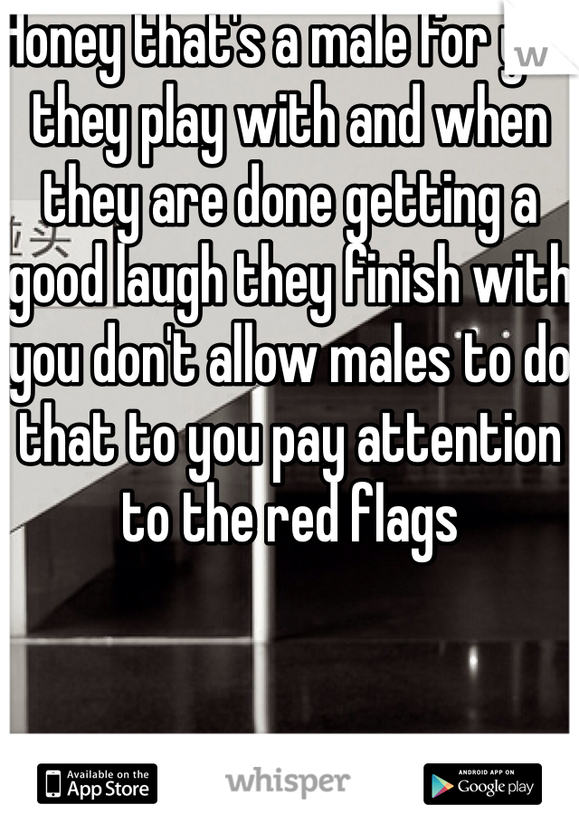 Honey that's a male for you they play with and when they are done getting a good laugh they finish with you don't allow males to do that to you pay attention to the red flags