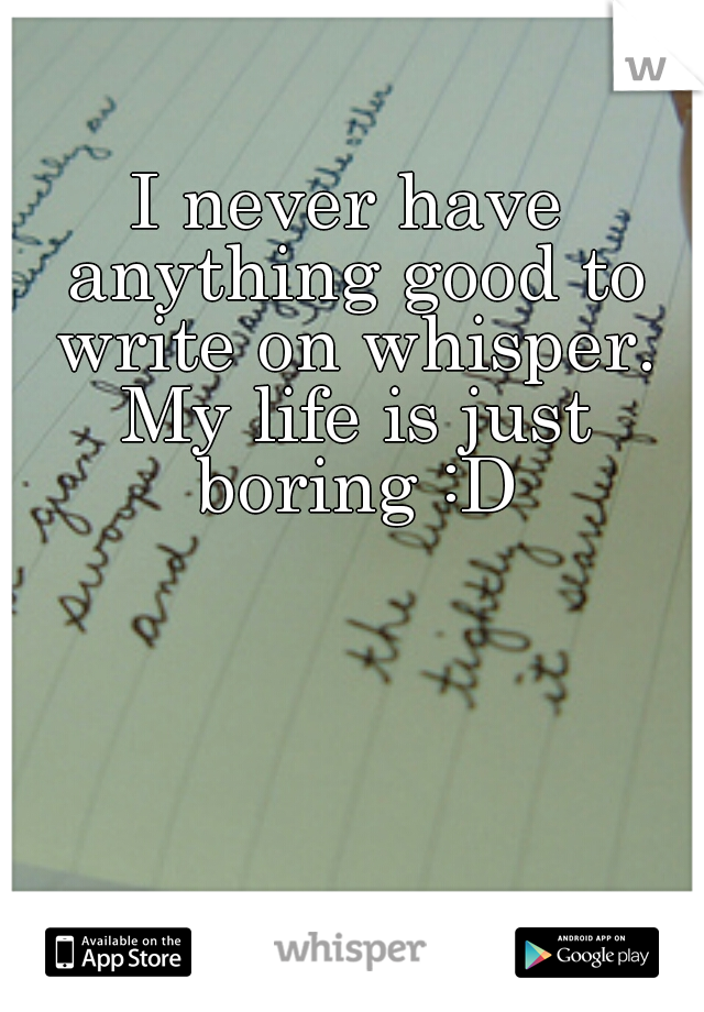 I never have anything good to write on whisper. My life is just boring :D