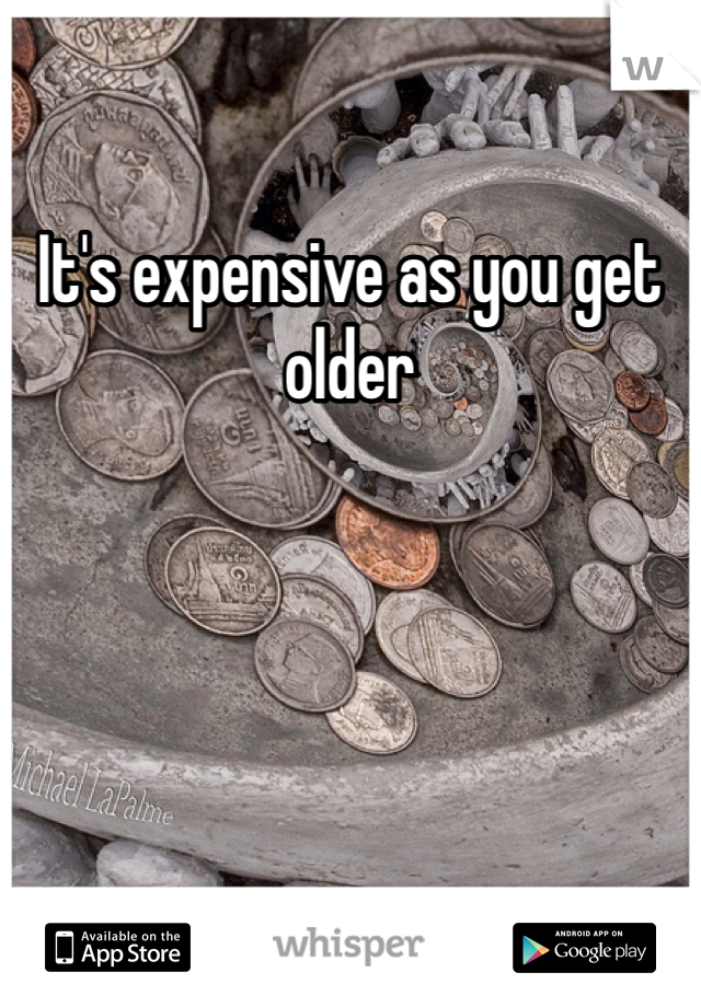 It's expensive as you get older