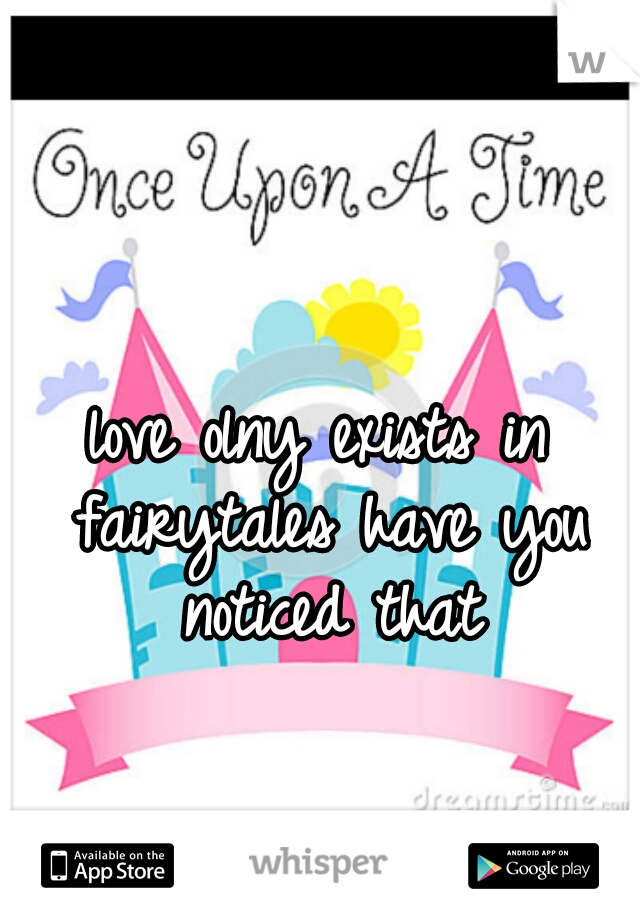 love olny exists in fairytales have you noticed that