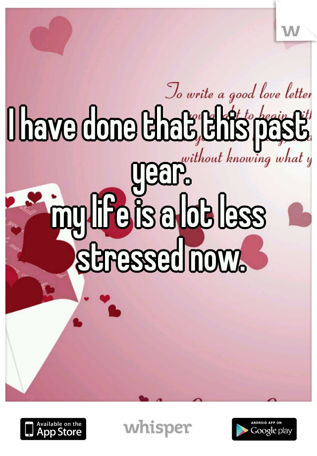 I have done that this past year.
my life is a lot less stressed now.