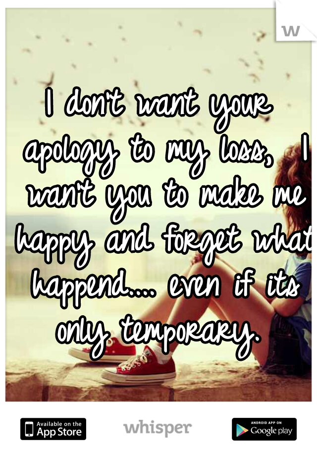 I don't want your apology to my loss,  I wan't you to make me happy and forget what happend.... even if its only temporary. 