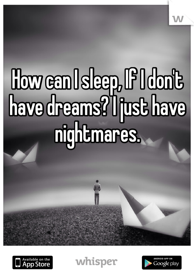 How can I sleep, If I don't have dreams? I just have nightmares. 