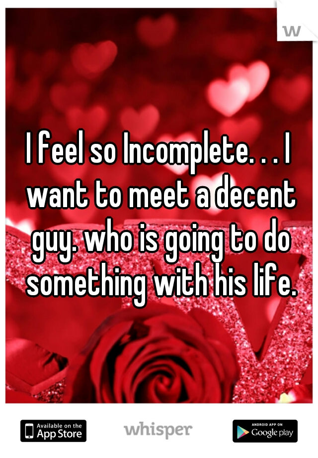 I feel so Incomplete. . . I want to meet a decent guy. who is going to do something with his life.