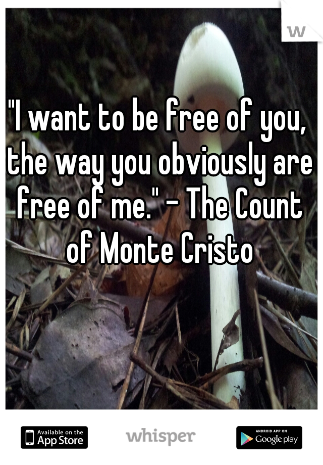 "I want to be free of you, the way you obviously are free of me." - The Count of Monte Cristo