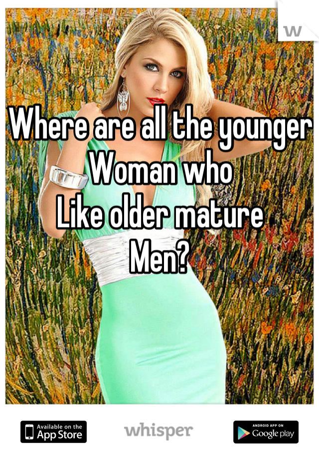 Where are all the younger
Woman who 
Like older mature
Men?