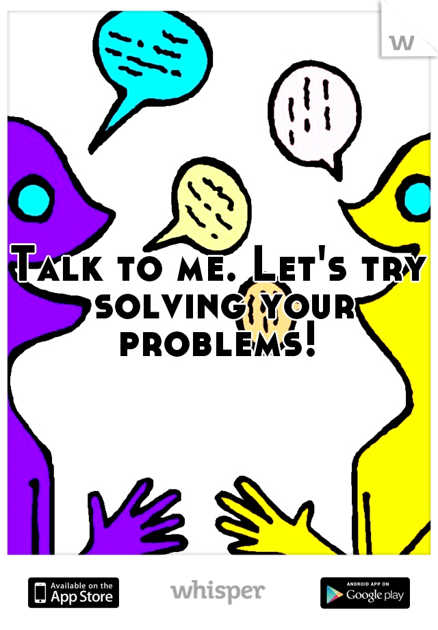 Talk to me. Let's try solving your problems! 