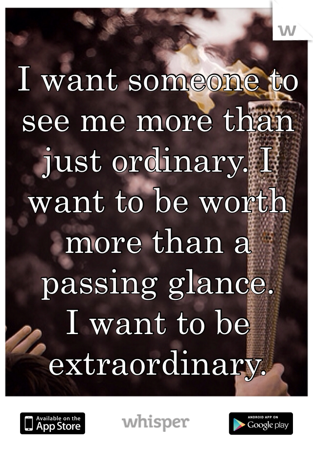 I want someone to see me more than just ordinary. I want to be worth more than a passing glance. 
I want to be extraordinary. 