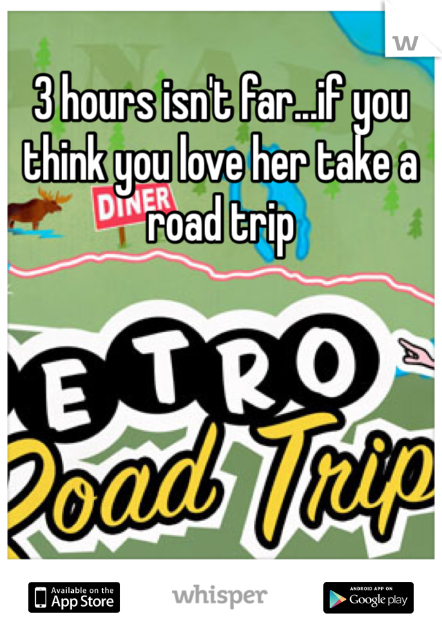 3 hours isn't far...if you think you love her take a road trip 
