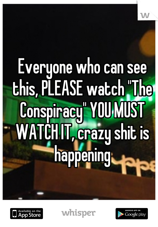 Everyone who can see this, PLEASE watch "The Conspiracy" YOU MUST WATCH IT, crazy shit is happening