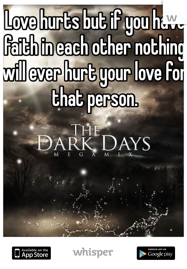 Love hurts but if you have faith in each other nothing will ever hurt your love for that person.
