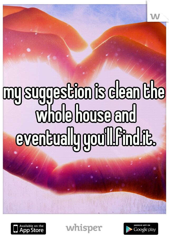 my suggestion is clean the whole house and eventually you'll.find.it.