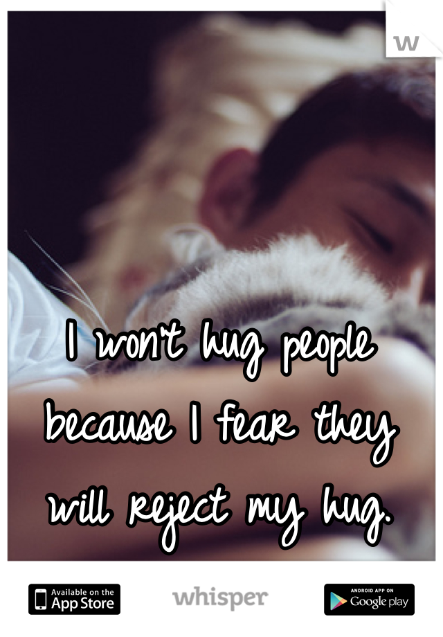 I won't hug people because I fear they will reject my hug.