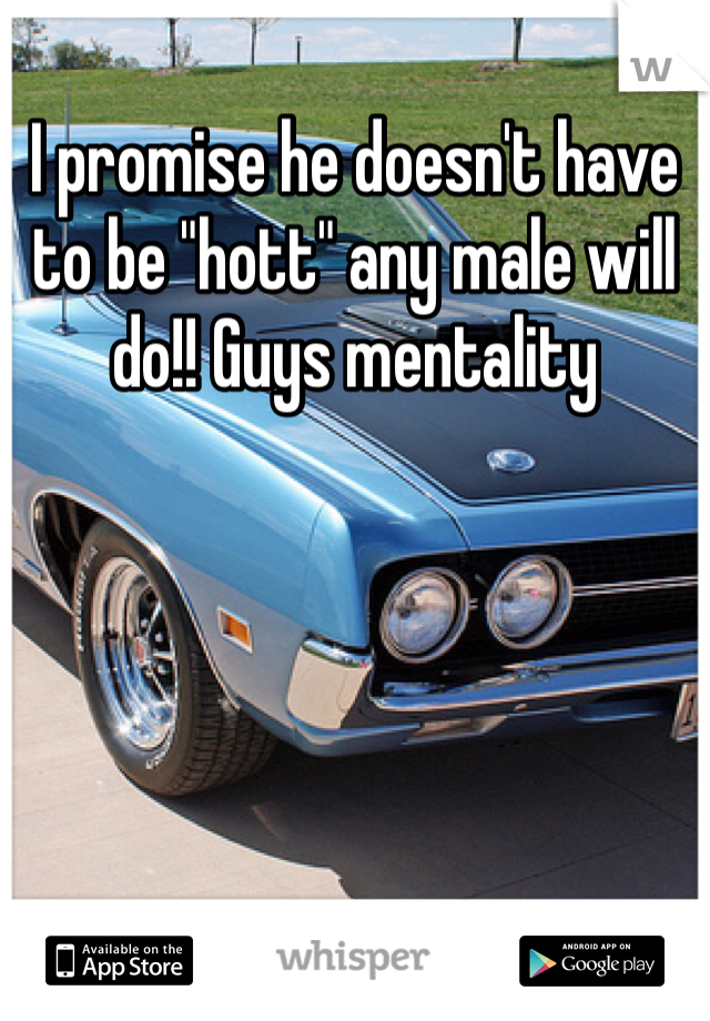 I promise he doesn't have to be "hott" any male will do!! Guys mentality