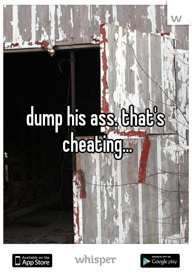 dump his ass. that's cheating...