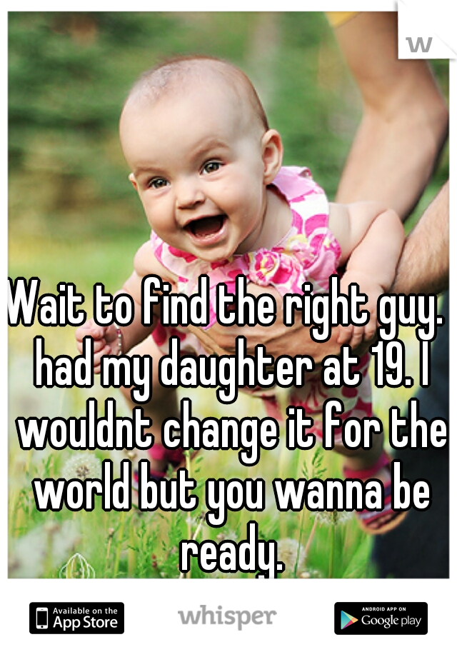 Wait to find the right guy.  had my daughter at 19. I wouldnt change it for the world but you wanna be ready.