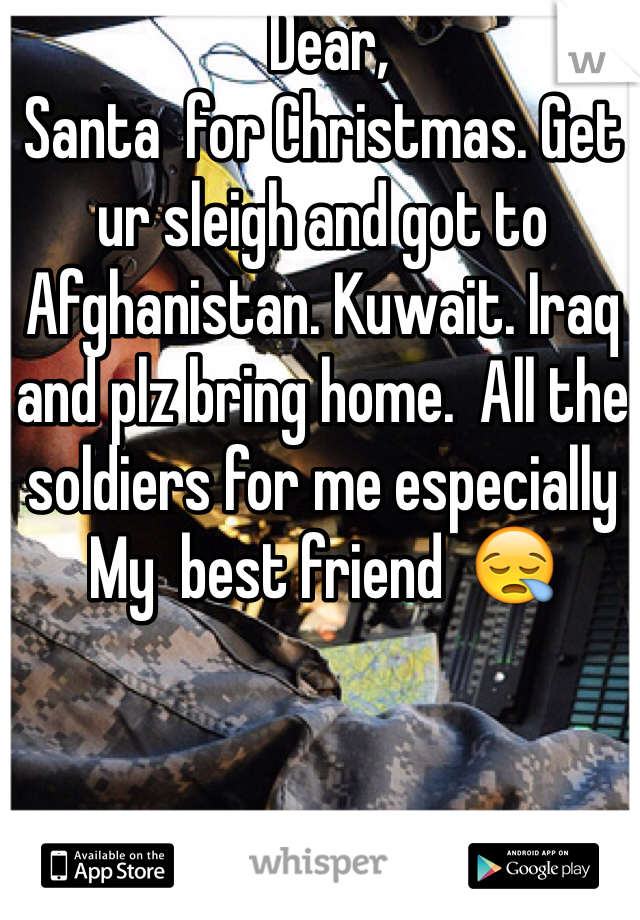  Dear,
Santa  for Christmas. Get ur sleigh and got to Afghanistan. Kuwait. Iraq and plz bring home.  All the soldiers for me especially  My  best friend  😪