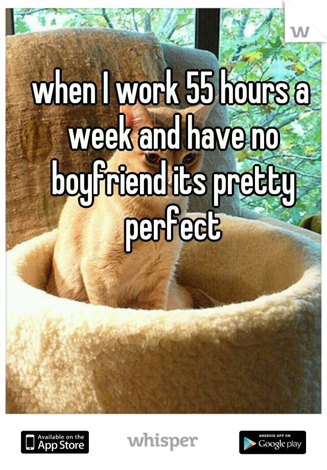 when I work 55 hours a week and have no boyfriend its pretty perfect